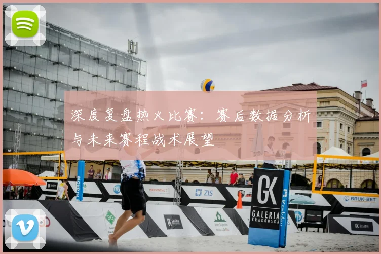 深度复盘热火比赛：赛后数据分析与未来赛程战术展望