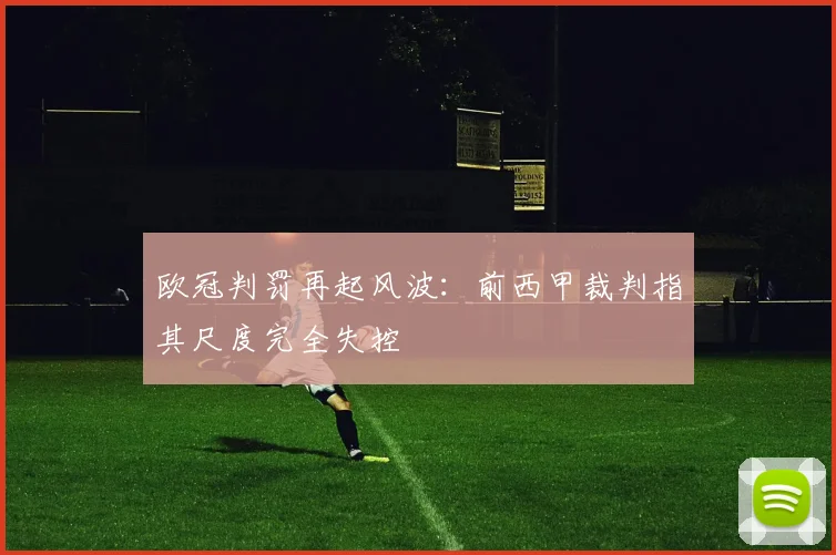 欧冠判罚再起风波：前西甲裁判指其尺度完全失控