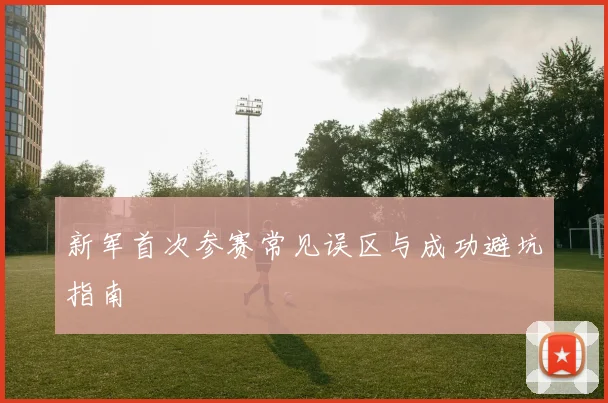 新军首次参赛常见误区与成功避坑指南