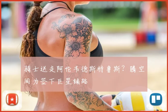 骑士送走阿伦韦德斯特鲁斯？腾空间为签下巨星铺路