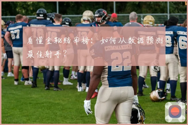 看懂金靴赔率榜:如何从数据预测最佳射手?