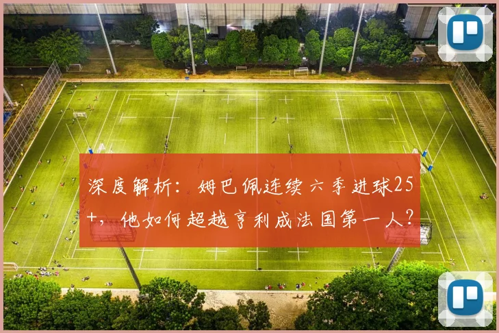 深度解析：姆巴佩连续六季进球25+，他如何超越亨利成法国第一人？数据对比告诉你答案