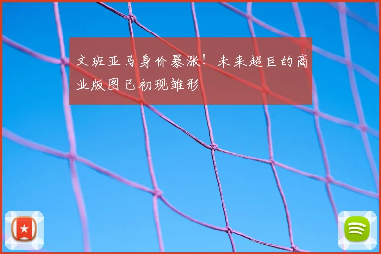 文班亚马身价暴涨！未来超巨的商业版图已初现雏形
