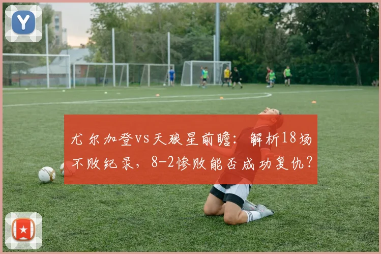 尤尔加登vs天狼星前瞻：解析18场不败纪录，8-2惨败能否成功复仇？