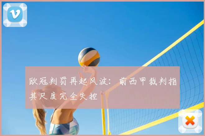 欧冠判罚再起风波：前西甲裁判指其尺度完全失控