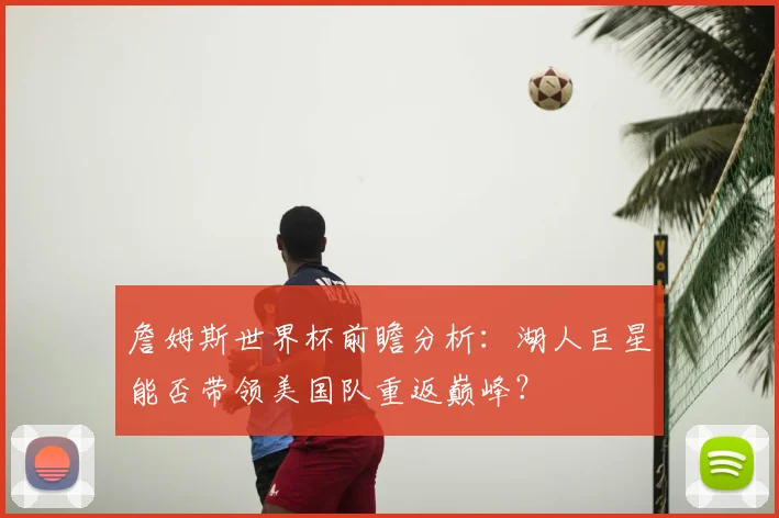 詹姆斯世界杯前瞻分析：湖人巨星能否带领美国队重返巅峰？