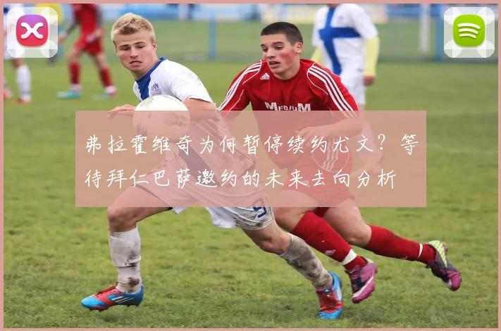弗拉霍维奇为何暂停续约尤文？等待拜仁巴萨邀约的未来去向分析