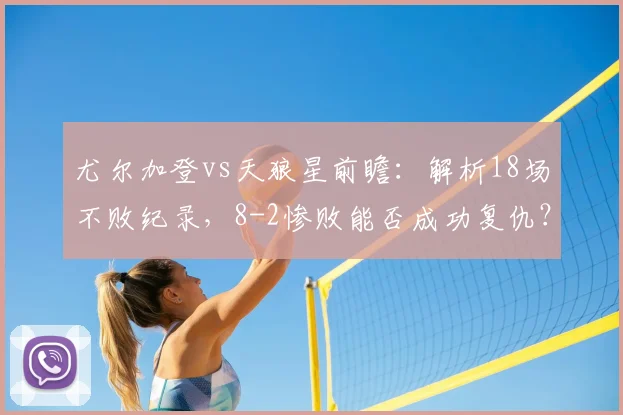 尤尔加登vs天狼星前瞻：解析18场不败纪录，8-2惨败能否成功复仇？