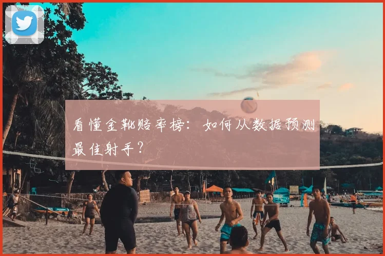 看懂金靴赔率榜:如何从数据预测最佳射手?