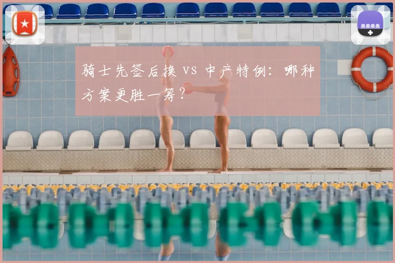 骑士先签后换 vs 中产特例：哪种方案更胜一筹？