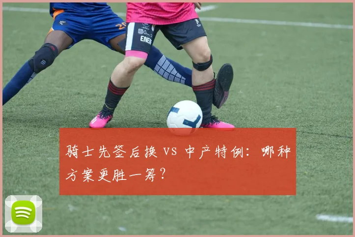 骑士先签后换 vs 中产特例:哪种方案更胜一筹?
