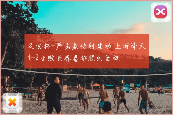 足协杯-严嘉豪传射建功 上海泽天4-2击败长春喜都顺利晋级