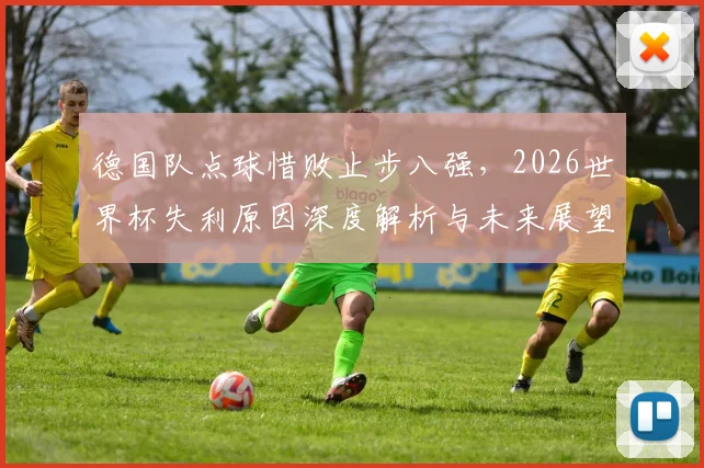 德国队点球惜败止步八强,2026世界杯失利原因深度解析与未来展望