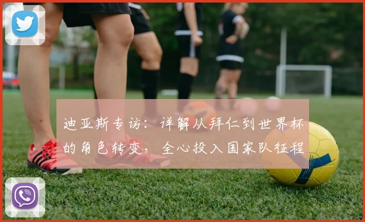 迪亚斯专访:详解从拜仁到世界杯的角色转变,全心投入国家队征程
