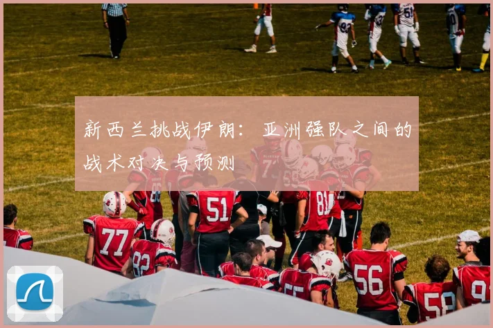 新西兰挑战伊朗：亚洲强队之间的战术对决与预测