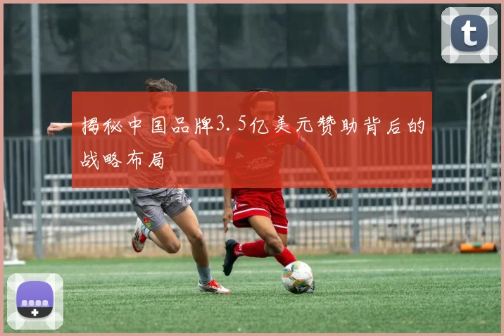 揭秘中国品牌3.5亿美元赞助背后的战略布局