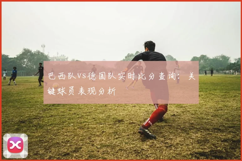 巴西队vs德国队实时比分查询:关键球员表现分析