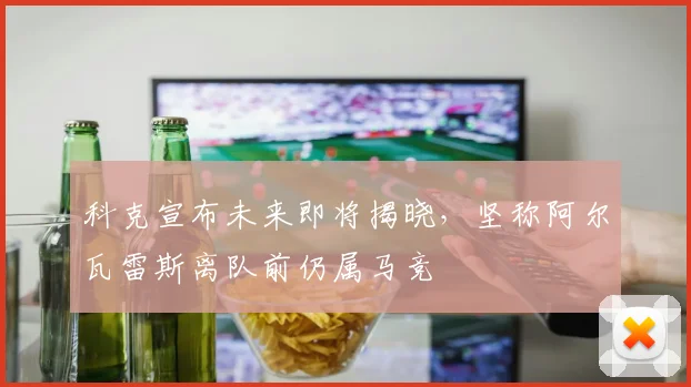 科克宣布未来即将揭晓，坚称阿尔瓦雷斯离队前仍属马竞