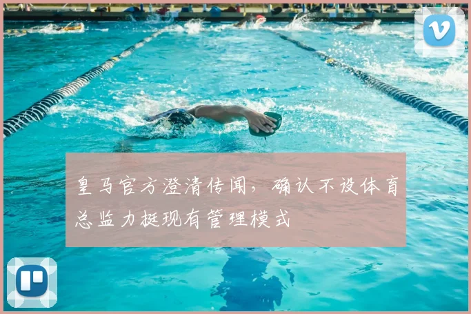 皇马官方澄清传闻，确认不设体育总监力挺现有管理模式