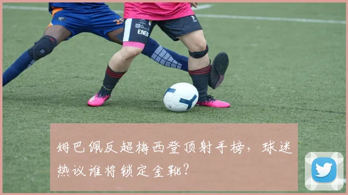 姆巴佩反超梅西登顶射手榜,球迷热议谁将锁定金靴?