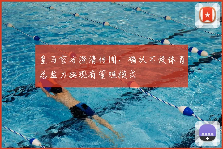 皇马官方澄清传闻,确认不设体育总监力挺现有管理模式